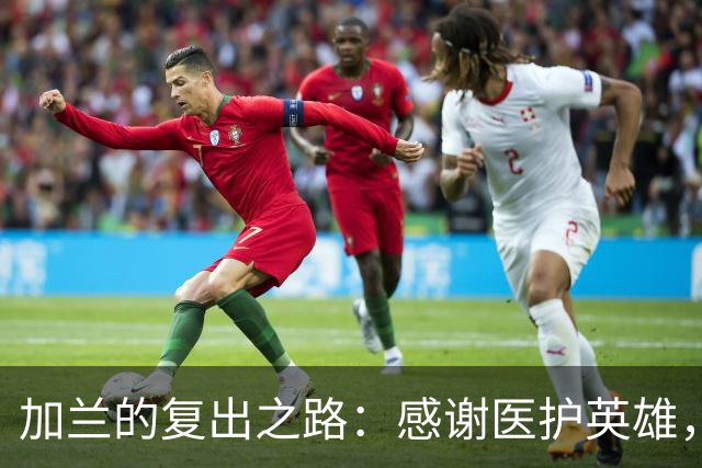 加兰的复出之路：感谢医护英雄，脚趾变身战斗员！